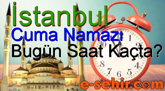 istanbul cuma namazi saati cuma ezani saat kacta okunuyor